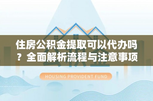 路竹住房公积金提取可以代办吗？全面解析流程与注意事项