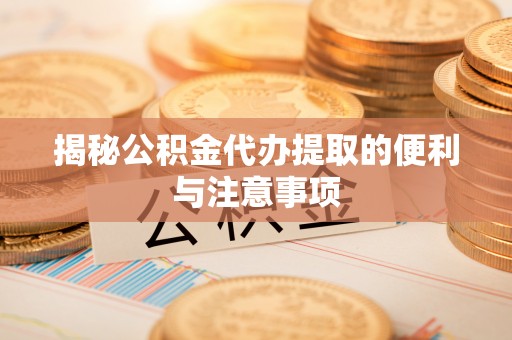 路竹揭秘公积金代办提取的便利与注意事项