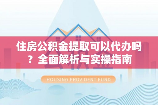 路竹住房公积金提取可以代办吗？全面解析与实操指南
