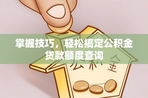路竹掌握技巧，轻松搞定公积金贷款额度查询