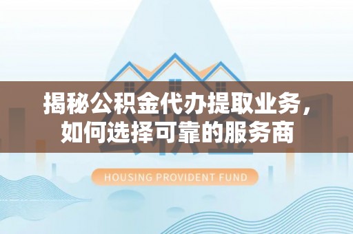路竹揭秘公积金代办提取业务，如何选择可靠的服务商