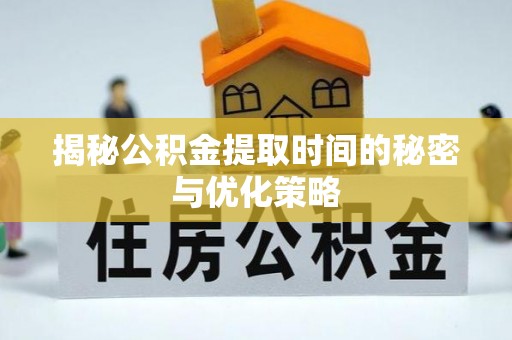 路竹揭秘公积金提取时间的秘密与优化策略