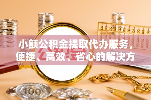 路竹小额公积金提取代办服务，便捷、高效、省心的解决方案