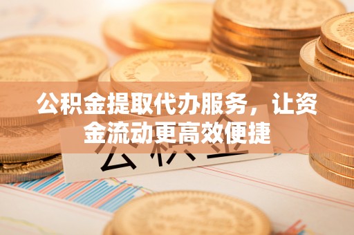 路竹公积金提取代办服务，让资金流动更高效便捷