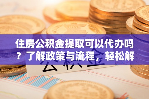 路竹住房公积金提取可以代办吗？了解政策与流程，轻松解决疑问
