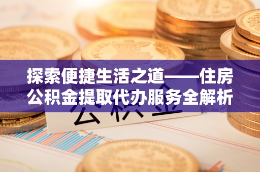 路竹探索便捷生活之道——住房公积金提取代办服务全解析