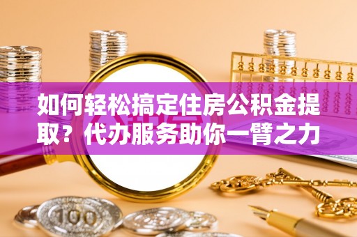 路竹如何轻松搞定住房公积金提取？代办服务助你一臂之力