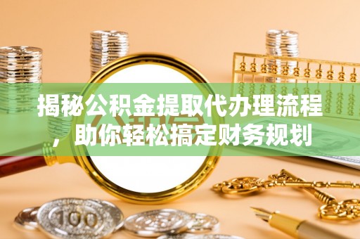 路竹揭秘公积金提取代办理流程，助你轻松搞定财务规划