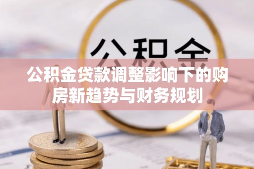 路竹公积金贷款调整影响下的购房新趋势与财务规划