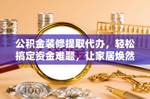 路竹公积金装修提取代办，轻松搞定资金难题，让家居焕然一新