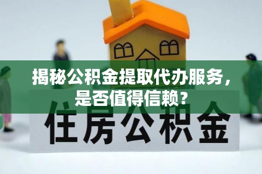 路竹揭秘公积金提取代办服务，是否值得信赖？