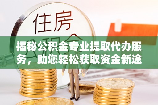 路竹揭秘公积金专业提取代办服务，助您轻松获取资金新途径