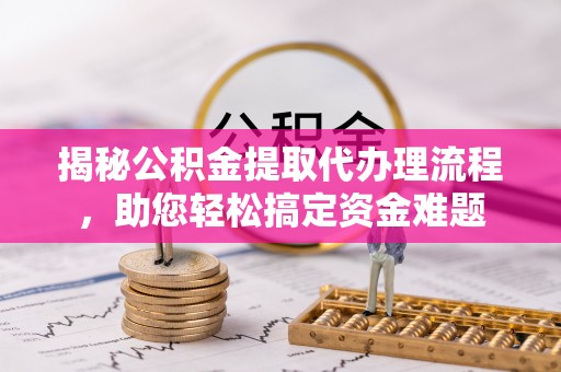 路竹揭秘公积金提取代办理流程，助您轻松搞定资金难题