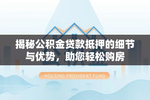路竹揭秘公积金贷款抵押的细节与优势，助您轻松购房