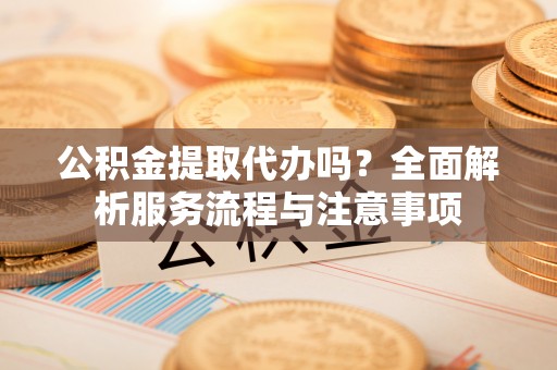 路竹公积金提取代办吗？全面解析服务流程与注意事项