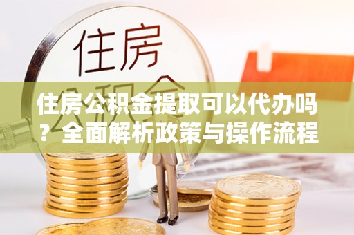 路竹住房公积金提取可以代办吗？全面解析政策与操作流程