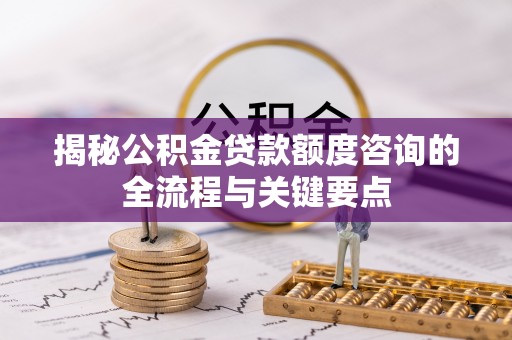 路竹揭秘公积金贷款额度咨询的全流程与关键要点