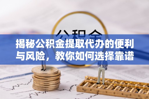 路竹揭秘公积金提取代办的便利与风险，教你如何选择靠谱服务