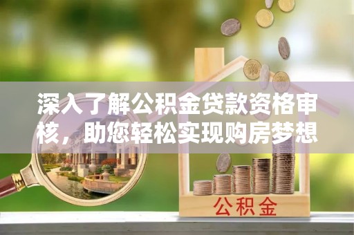 路竹深入了解公积金贷款资格审核，助您轻松实现购房梦想