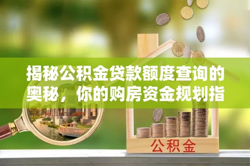 路竹揭秘公积金贷款额度查询的奥秘，你的购房资金规划指南