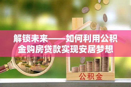 路竹解锁未来——如何利用公积金购房贷款实现安居梦想