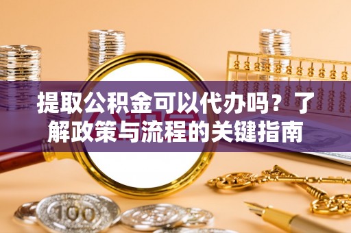 路竹提取公积金可以代办吗？了解政策与流程的关键指南