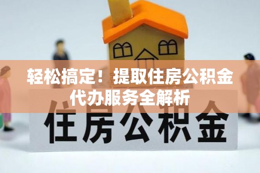 路竹轻松搞定！提取住房公积金代办服务全解析