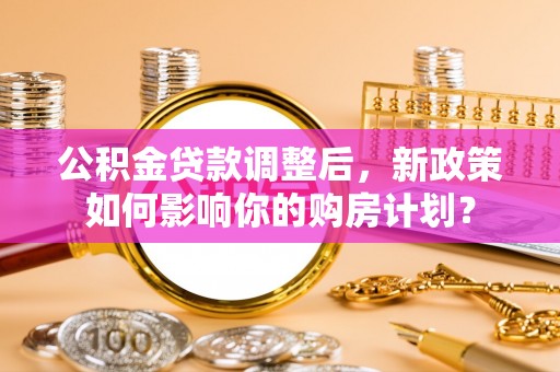 路竹公积金贷款调整后，新政策如何影响你的购房计划？