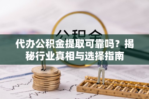 路竹代办公积金提取可靠吗？揭秘行业真相与选择指南