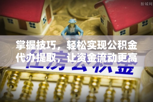 路竹掌握技巧，轻松实现公积金代办提取，让资金流动更高效
