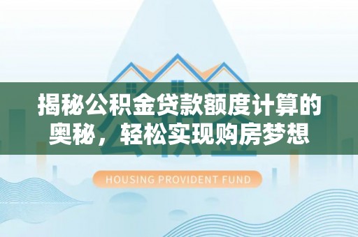 路竹揭秘公积金贷款额度计算的奥秘，轻松实现购房梦想