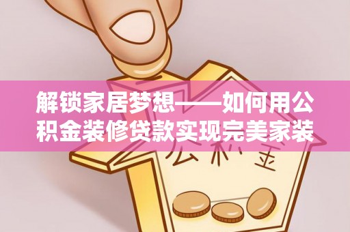 路竹解锁家居梦想——如何用公积金装修贷款实现完美家装