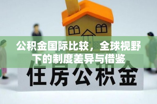 路竹公积金国际比较，全球视野下的制度差异与借鉴