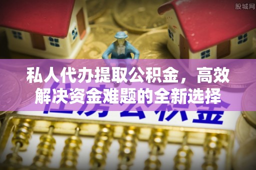 路竹私人代办提取公积金，高效解决资金难题的全新选择