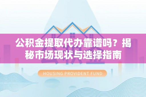 路竹公积金提取代办靠谱吗？揭秘市场现状与选择指南