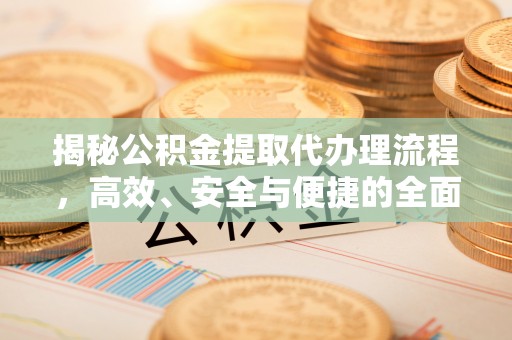 路竹揭秘公积金提取代办理流程，高效、安全与便捷的全面解析