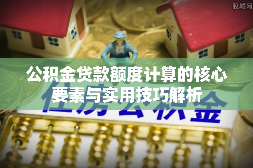 路竹公积金贷款额度计算的核心要素与实用技巧解析