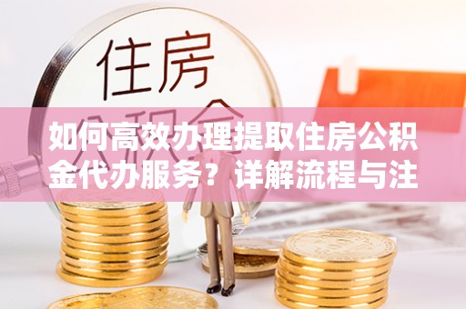 路竹如何高效办理提取住房公积金代办服务？详解流程与注意事项