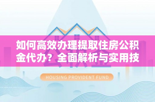 路竹如何高效办理提取住房公积金代办？全面解析与实用技巧