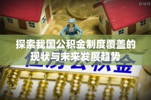 路竹探索我国公积金制度覆盖的现状与未来发展趋势