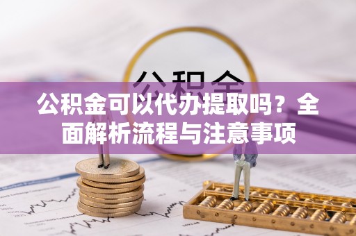 路竹公积金可以代办提取吗？全面解析流程与注意事项