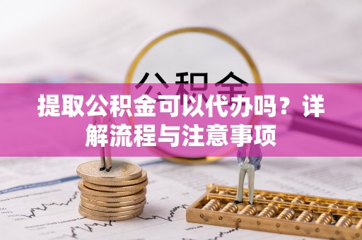 路竹提取公积金可以代办吗？详解流程与注意事项