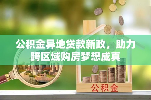 路竹公积金异地贷款新政，助力跨区域购房梦想成真