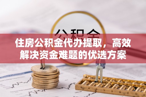 路竹住房公积金代办提取，高效解决资金难题的优选方案