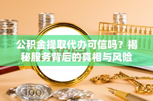 路竹公积金提取代办可信吗？揭秘服务背后的真相与风险