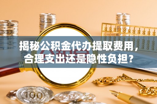路竹揭秘公积金代办提取费用，合理支出还是隐性负担？