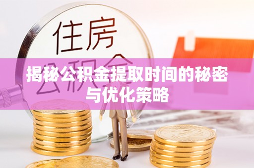 路竹揭秘公积金提取时间的秘密与优化策略