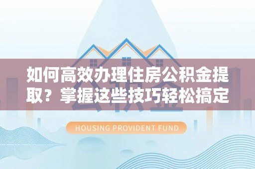 路竹如何高效办理住房公积金提取？掌握这些技巧轻松搞定
