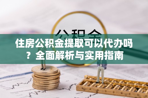 路竹住房公积金提取可以代办吗？全面解析与实用指南
