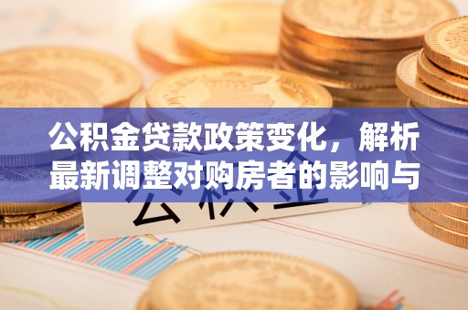 路竹公积金贷款政策变化，解析最新调整对购房者的影响与机遇